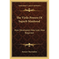 The Virile Powers Of Superb Manhood: How Developed, How Lost, How Regained