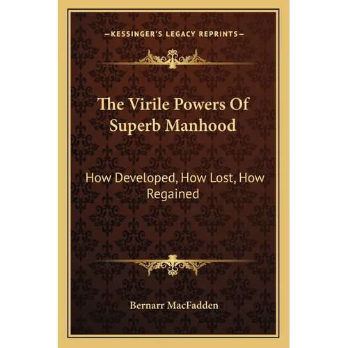 The Virile Powers Of Superb Manhood: How Developed, How Lost, How Regained