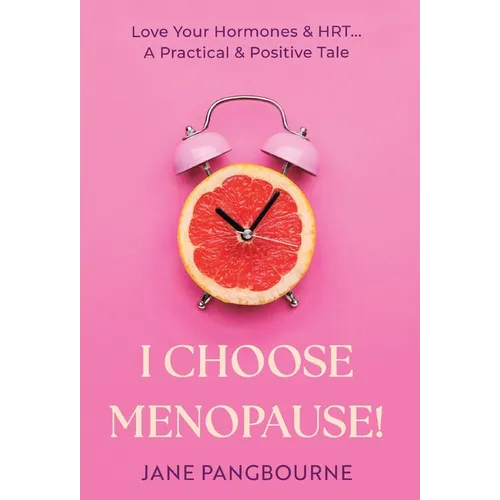 I Choose Menopause: Love Your Hormones & HRT...A Practical & Positive Tale