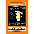 Poodle Training, Train Your Dog Or Eat My Shorts! Not Really, But... Poodle Training Book