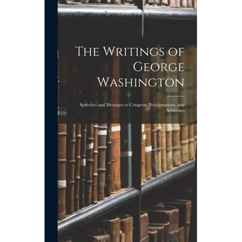 The Writings of George Washington: Speeches and Messages to Congress, Proclamations, and Addresses