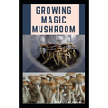 Growing Magic Mushroom: Step by steps guide on how to decides, select and grow mushroom on your own