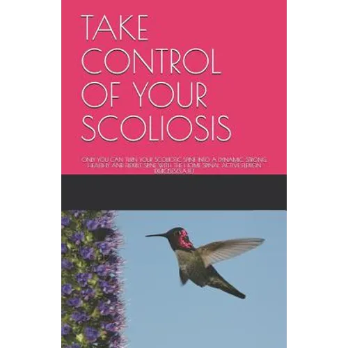 Take Control of Your Scoliosis: Only You Can Turn Your Scoliotic Spine Into a Dynamic, Strong, Healthy and Flexible Spine with the Home Spinal Active