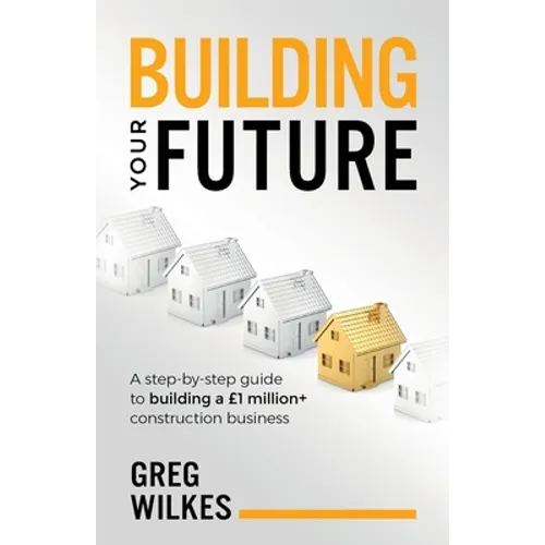 Building Your Future: A Step by Step Guide to Building a £1million+ Construction Business