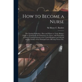 How to Become a Nurse: the Nursing Profession: How and Where to Train, Being a Guide to Training for the Profession of a Nurse, With Particul