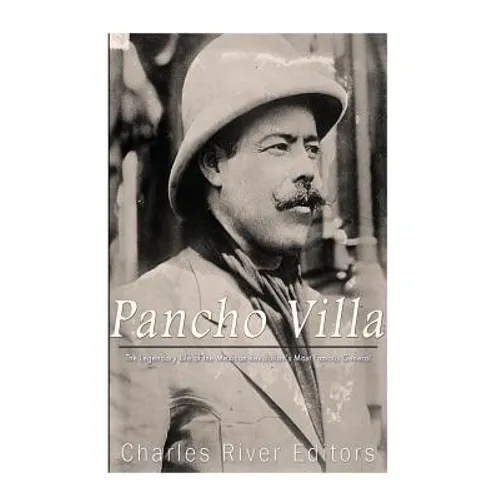 Pancho Villa: The Legendary Life of the Mexican Revolution's Most Famous General