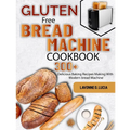 Gluten Free Bread Machine Cookbook: 300+ Delicious Baking Recipes Making With Modern bread Machine