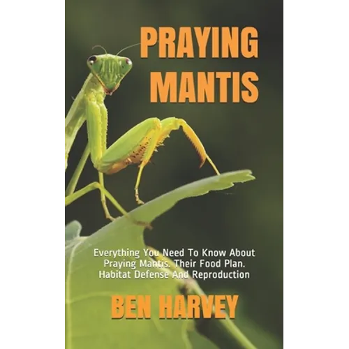 Praying Mantis: Everything You Need To Know About Praying Mantis. Their Food Plan. Habitat Defense And Reproduction
