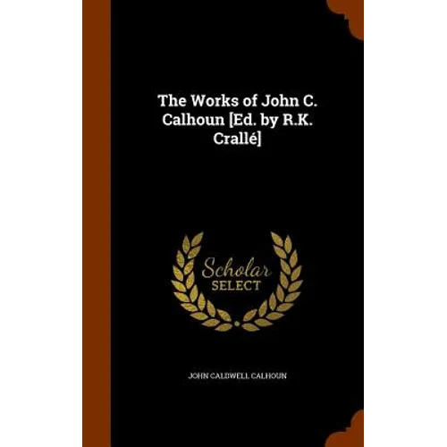 The Works of John C. Calhoun [Ed. by R.K. Crallé]