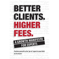 Better Clients. Higher Fees.: A Growth Manifesto for Experts