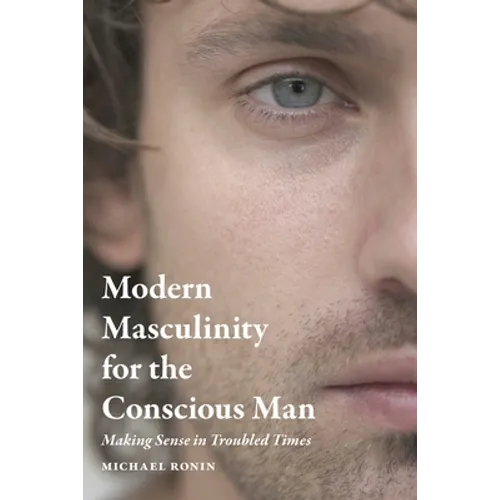 Modern Masculinity for the Conscious Man: Making Sense in Troubled Times