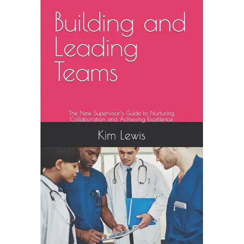 Building and Leading Teams: The New Supervisor's Guide to Nurturing Collaboration and Achieving Excellence