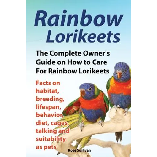 Rainbow Lorikeets, The Complete Owner's Guide on How to Care For Rainbow Lorikeets, Facts on habitat, breeding, lifespan, behavior, diet, cages, talki