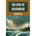 The Epic of Gilgamesh: Discover the Ancient Epic that Changed History: A Mesopotamian Tale of Love, Friendship, and the Pursuit of Immortalit
