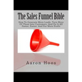 The Sales Funnel Bible: How To Generate More Leads, Turn More Of Them Into Customers, And Do It All Faster, Easier, And For More Profit