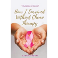 How I Survived Without Chemo Therapy: One Woman's Story From Diagnosed to Thriving