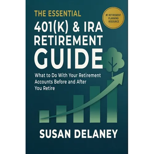 The Essential 401(k) & IRA Retirement Guide: What to Do With Your Retirement Accounts Before and After You Retire