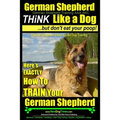 German Shepherd, German Shepherd Training AAA AKC: Think Like a Dog, But Don't Eat Your Poop!: German Shepherd Breed Expert Dog Training Here's EXACTL
