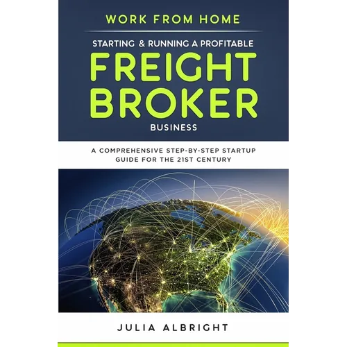 Work from Home: Starting & Running a Profitable Freight Broker Business: A comprehensive step-by-step Startup guide for the 21st Century