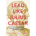 Lead Like Julius Caesar: Timeless Leadership Lessons from History's Most Influential Leader