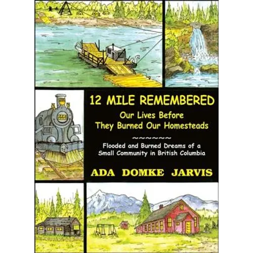 12 Mile Remembered Our Lives Before They Burned Our Homesteads: Flooded and Burned Dreams of a Small Community in British Columbia