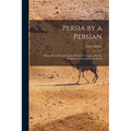 Persia by a Persian: Being Personal Experiences, Manners, Customs, Habits, Religious and Social Life in Persia