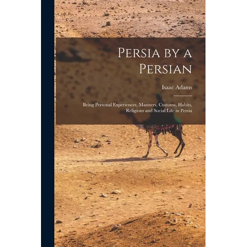 Persia by a Persian: Being Personal Experiences, Manners, Customs, Habits, Religious and Social Life in Persia