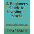 A Beginner's Guide to Investing in Stocks: Navigating the Stock Market: A Step-by-Step Handbook for New Investors
