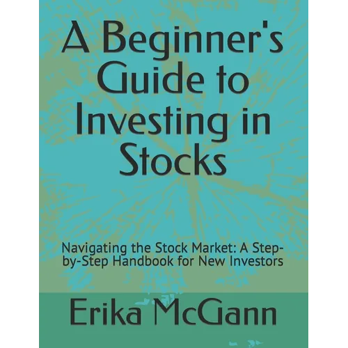 A Beginner's Guide to Investing in Stocks: Navigating the Stock Market: A Step-by-Step Handbook for New Investors