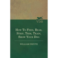 How To Feed, Rear, Strip, Trim, Train, Show Your Dog