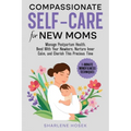 Compassionate Self-Care for New Moms: Manage Postpartum Health, Bond With Your Newborn, Nurture Inner Calm and Cherish This Precious Time
