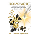Floraopathy(TM): The Art and Science of Vibrational Healing with Essential Oils