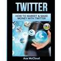 Twitter: How To Market & Make Money With Twitter