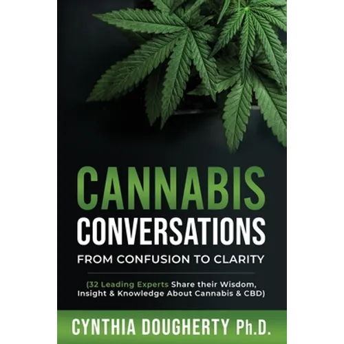 Cannabis Conversations: From Confusion to Clarity (32 Leading Experts Share their Wisdom, Insight & Knowledge About Cannabis & CBD)
