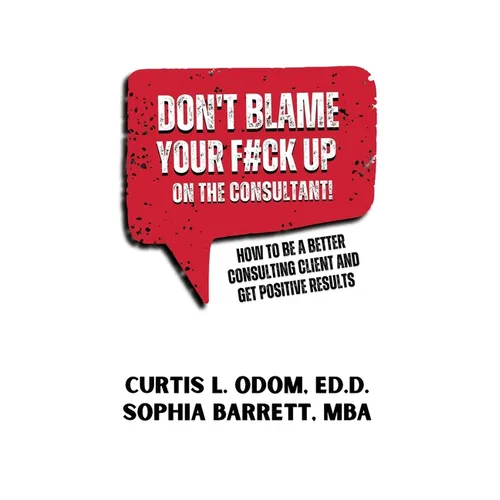 Don't Blame Your F#ck Up on the Consultant!: How To Be A Better Consulting Client And Get Positive Results
