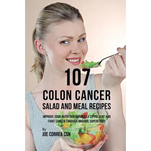 107 Colon Cancer Salad and Meal Recipes: Improve Your Nutrition Naturally to Prevent and Fight Cancer through Organic Superfoods