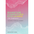 Quantum Computing Explained for Beginners: The Science, Technology, and Impact