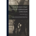 The Every-day Life of Abraham Lincoln: A Narrative And Descriptive Biography With Pen-Pictures And Personal Recollections By Those Who Knew Him
