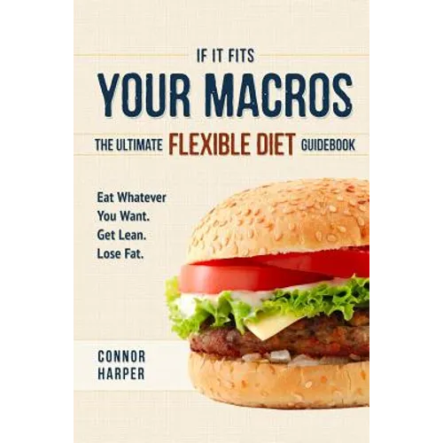 If It Fits Your Macros: The Ultimate Flexible Diet Guidebook: Eat Whatever You Want. Get Lean. Lose Fat.
