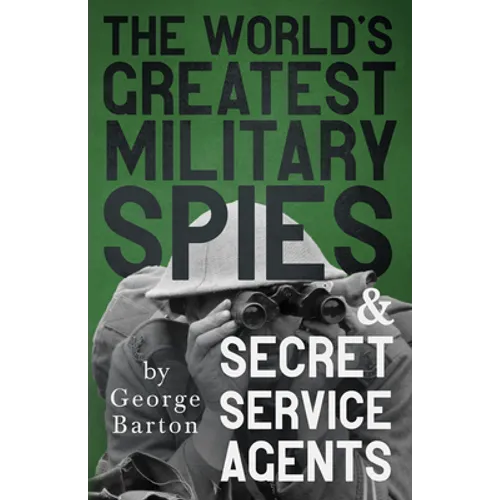 The World's Greatest Military Spies and Secret Service Agents: With the Introductory Chapter 'The Ethos of the Spy'