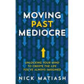Moving Past Mediocre: Unlocking Your Mind to Create the Life You've Always Imagined