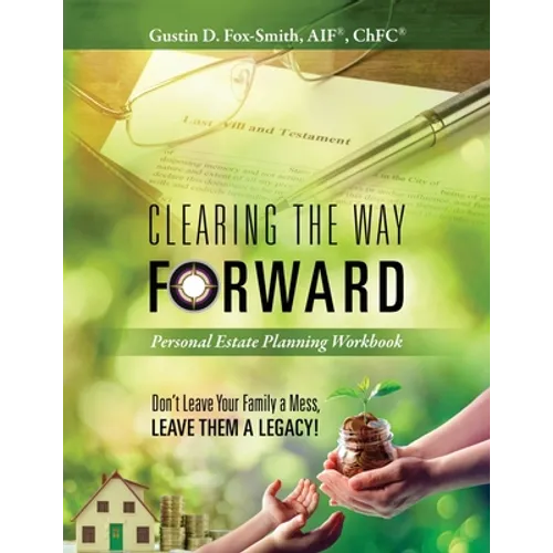 Clearing the Way Forward - Personal Estate Planning Workbook: Don't Leave Your Family a Mess, Leave them a Legacy!