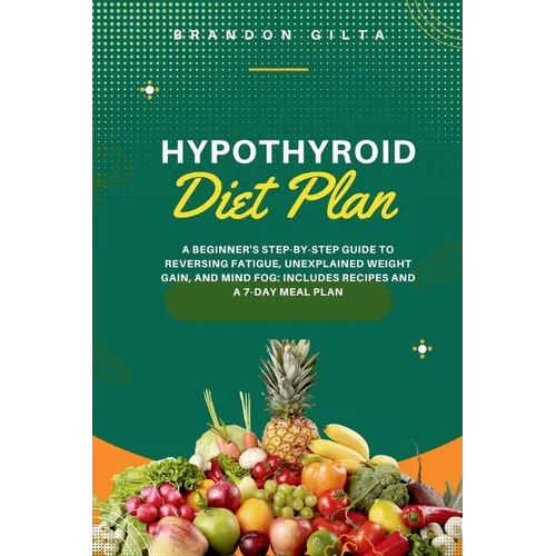 Hypothyroid Diet Plan: A Beginner's Step-by-Step Guide to Reversing Fatigue, Unexplained Weight Gain, and Mind Fog: Includes Recipes and a 7-Day Meal