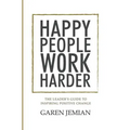 Happy People Work Harder: The Leader's Guide to Inspiring Positive Change