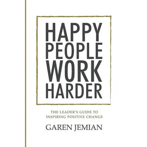 Happy People Work Harder: The Leader's Guide to Inspiring Positive Change