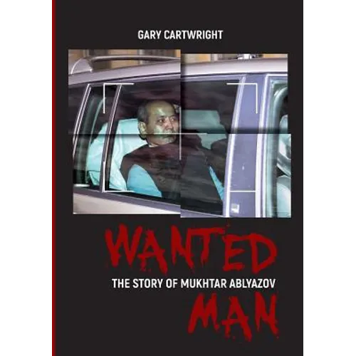 Wanted Man: THE STORY OF MUKHTAR ABLYAZOV: A Manual for Criminals on How to Avoid Punishment in the EU