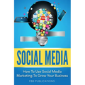 Social Media: How to Use Social Media Marketing to Grow Your Business