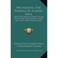 We Indians, The Passing Of A Great Race: Being The Recollections Of The Last Of The Great Indian Chiefs, Big Chief White Horse Eagle