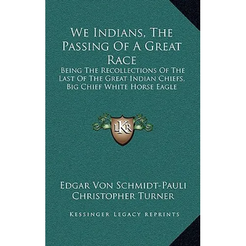 We Indians, The Passing Of A Great Race: Being The Recollections Of The Last Of The Great Indian Chiefs, Big Chief White Horse Eagle