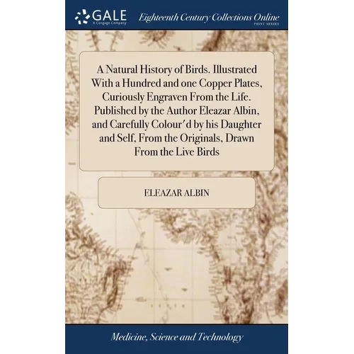 A Natural History of Birds. Illustrated With a Hundred and one Copper Plates, Curiously Engraven From the Life. Published by the Author Eleazar Albin,